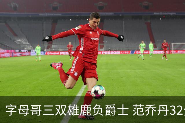 字母哥三双雄鹿负爵士 范乔丹32分热火克火箭